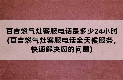 百吉燃气灶客服电话是多少24小时(百吉燃气灶客服电话全天候服务，快速解决您的问题)