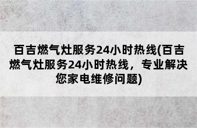 百吉燃气灶服务24小时热线(百吉燃气灶服务24小时热线，专业解决您家电维修问题)