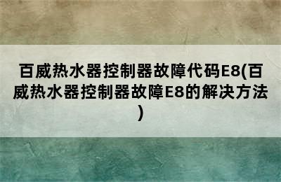 百威热水器控制器故障代码E8(百威热水器控制器故障E8的解决方法)