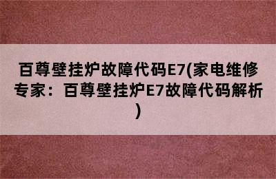 百尊壁挂炉故障代码E7(家电维修专家：百尊壁挂炉E7故障代码解析)