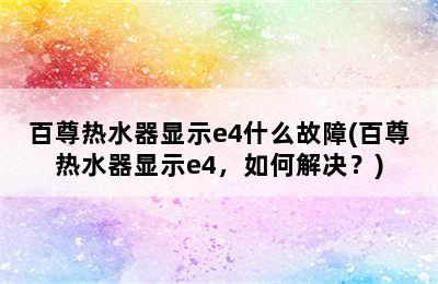 百尊热水器显示e4什么故障(百尊热水器显示e4，如何解决？)