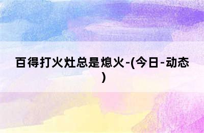 百得打火灶总是熄火-(今日-动态）