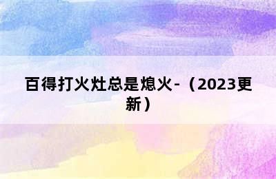 百得打火灶总是熄火-（2023更新）