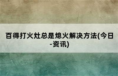 百得打火灶总是熄火解决方法(今日-资讯)