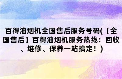 百得油烟机全国售后服务号码(【全国售后】百得油烟机服务热线：回收、维修、保养一站搞定！)