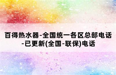 百得热水器-全国统一各区总部电话-已更新(全国-联保)电话