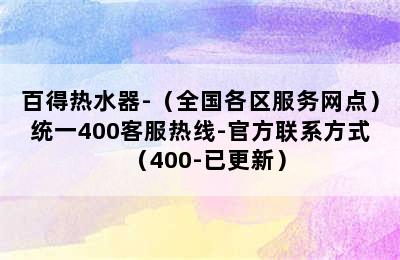 百得热水器-（全国各区服务网点）统一400客服热线-官方联系方式（400-已更新）