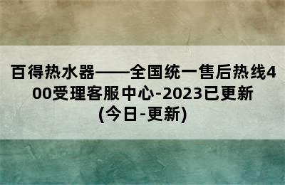 百得热水器——全国统一售后热线400受理客服中心-2023已更新(今日-更新)