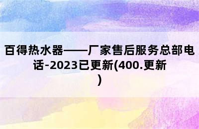 百得热水器——厂家售后服务总部电话-2023已更新(400.更新)