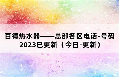 百得热水器——总部各区电话-号码2023已更新（今日-更新）