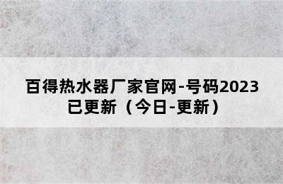 百得热水器厂家官网-号码2023已更新（今日-更新）