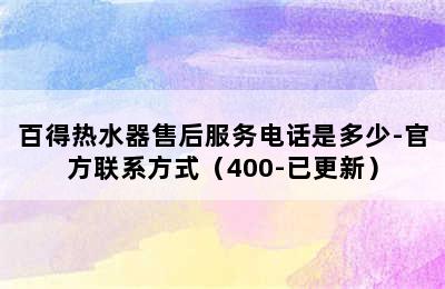 百得热水器售后服务电话是多少-官方联系方式（400-已更新）