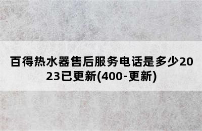 百得热水器售后服务电话是多少2023已更新(400-更新)