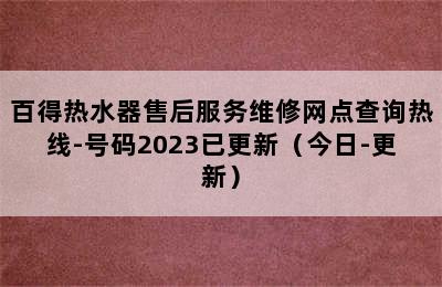 百得热水器售后服务维修网点查询热线-号码2023已更新（今日-更新）