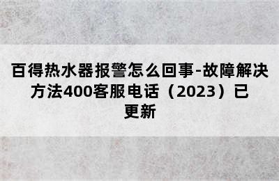 百得热水器报警怎么回事-故障解决方法400客服电话（2023）已更新