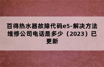 百得热水器故障代码e5-解决方法维修公司电话是多少（2023）已更新