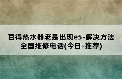 百得热水器老是出现e5-解决方法全国维修电话(今日-推荐)