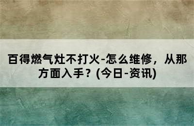 百得燃气灶不打火-怎么维修，从那方面入手？(今日-资讯)