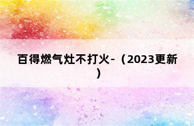 百得燃气灶不打火-（2023更新）