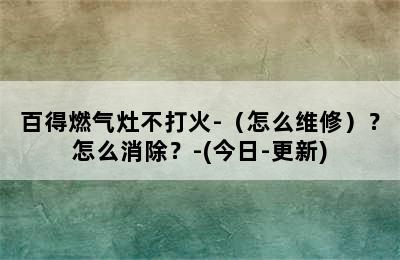 百得燃气灶不打火-（怎么维修）？怎么消除？-(今日-更新)