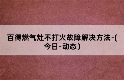 百得燃气灶不打火故障解决方法-(今日-动态）