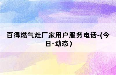 百得燃气灶厂家用户服务电话-(今日-动态）