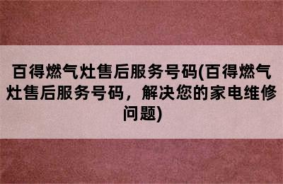 百得燃气灶售后服务号码(百得燃气灶售后服务号码，解决您的家电维修问题)