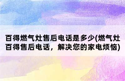 百得燃气灶售后电话是多少(燃气灶百得售后电话，解决您的家电烦恼)