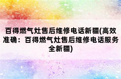 百得燃气灶售后维修电话新疆(高效准确：百得燃气灶售后维修电话服务全新疆)