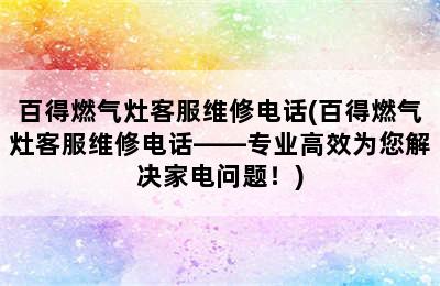 百得燃气灶客服维修电话(百得燃气灶客服维修电话——专业高效为您解决家电问题！)