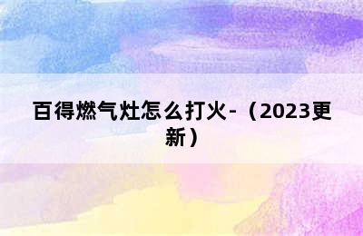 百得燃气灶怎么打火-（2023更新）