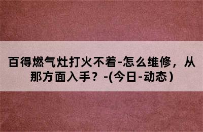 百得燃气灶打火不着-怎么维修，从那方面入手？-(今日-动态）