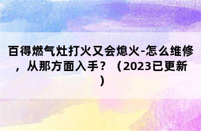 百得燃气灶打火又会熄火-怎么维修，从那方面入手？（2023已更新）