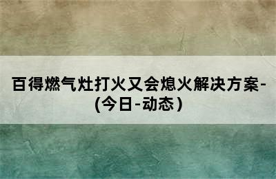 百得燃气灶打火又会熄火解决方案-(今日-动态）