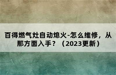 百得燃气灶自动熄火-怎么维修，从那方面入手？（2023更新）