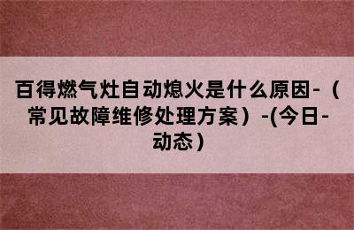 百得燃气灶自动熄火是什么原因-（常见故障维修处理方案）-(今日-动态）