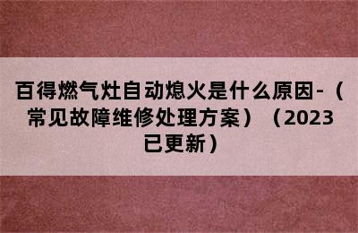 百得燃气灶自动熄火是什么原因-（常见故障维修处理方案）（2023已更新）