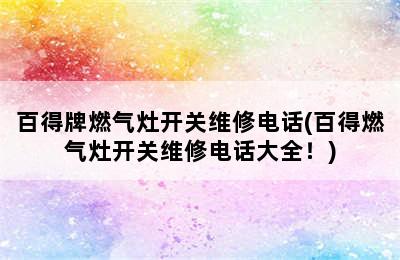 百得牌燃气灶开关维修电话(百得燃气灶开关维修电话大全！)