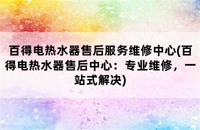 百得电热水器售后服务维修中心(百得电热水器售后中心：专业维修，一站式解决)