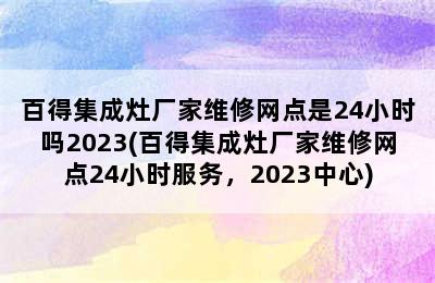 百得集成灶厂家维修网点是24小时吗2023(百得集成灶厂家维修网点24小时服务，2023中心)