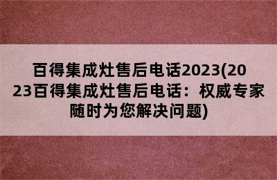 百得集成灶售后电话2023(2023百得集成灶售后电话：权威专家随时为您解决问题)