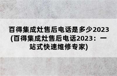 百得集成灶售后电话是多少2023(百得集成灶售后电话2023：一站式快速维修专家)