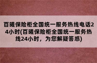 百曦保险柜全国统一服务热线电话24小时(百曦保险柜全国统一服务热线24小时，为您解疑答惑)