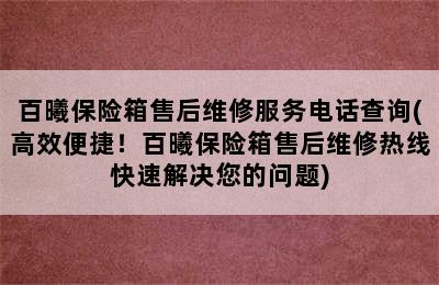 百曦保险箱售后维修服务电话查询(高效便捷！百曦保险箱售后维修热线快速解决您的问题)