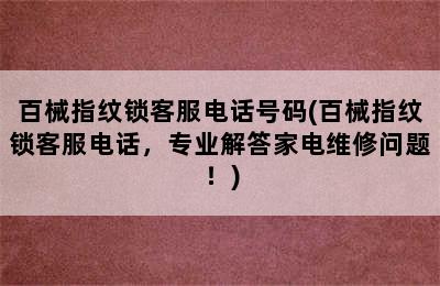 百械指纹锁客服电话号码(百械指纹锁客服电话，专业解答家电维修问题！)