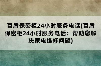 百盾保密柜24小时服务电话(百盾保密柜24小时服务电话：帮助您解决家电维修问题)