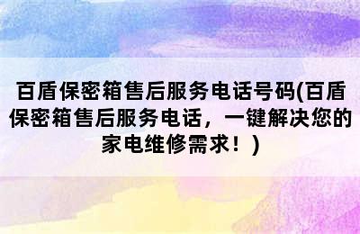 百盾保密箱售后服务电话号码(百盾保密箱售后服务电话，一键解决您的家电维修需求！)