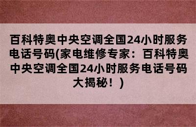 百科特奥中央空调全国24小时服务电话号码(家电维修专家：百科特奥中央空调全国24小时服务电话号码大揭秘！)