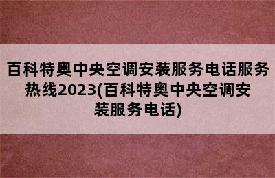 百科特奥中央空调安装服务电话服务热线2023(百科特奥中央空调安装服务电话)