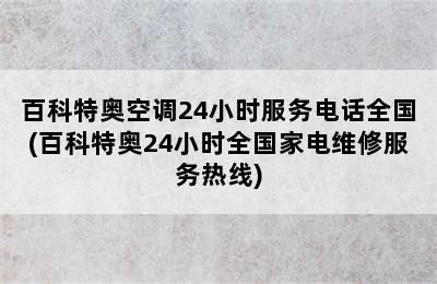 百科特奥空调24小时服务电话全国(百科特奥24小时全国家电维修服务热线)